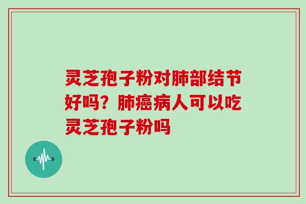 灵芝孢子粉对肺部结节好吗？肺癌病人可以吃灵芝孢子粉吗