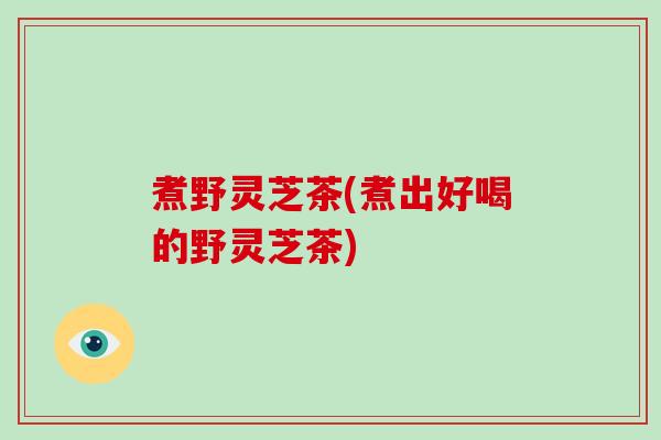 煮野灵芝茶(煮出好喝的野灵芝茶)