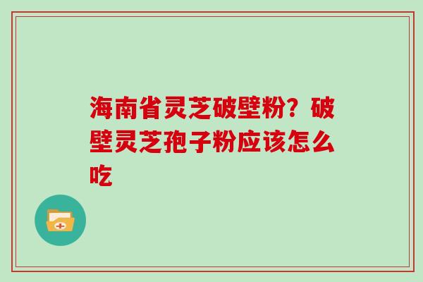 海南省灵芝破壁粉？破壁灵芝孢子粉应该怎么吃
