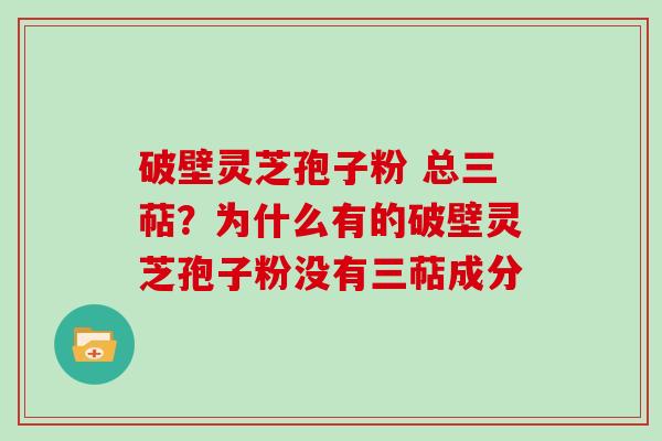 破壁灵芝孢子粉 总三萜？为什么有的破壁灵芝孢子粉没有三萜成分