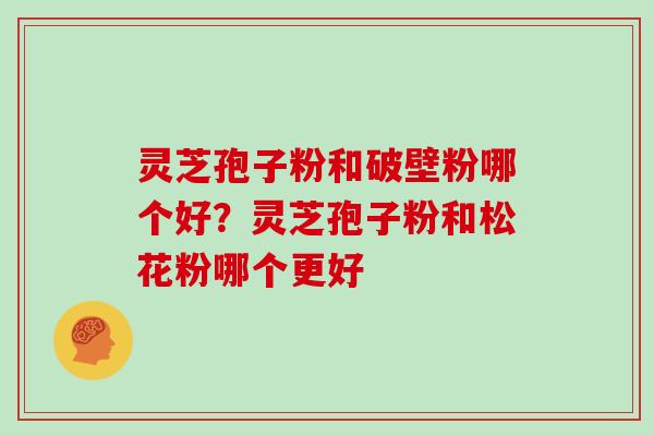 灵芝孢子粉和破壁粉哪个好？灵芝孢子粉和松花粉哪个更好