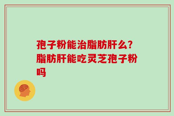 孢子粉能治脂肪肝么？脂肪肝能吃灵芝孢子粉吗