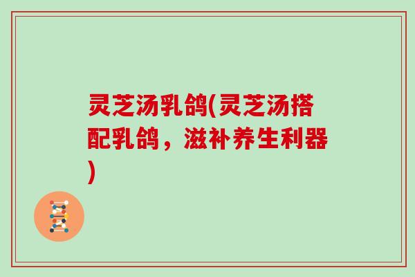 灵芝汤乳鸽(灵芝汤搭配乳鸽，滋补养生利器)