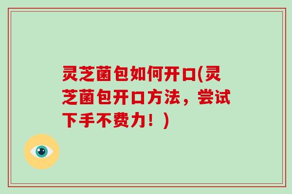 灵芝菌包如何开口(灵芝菌包开口方法，尝试下手不费力！)