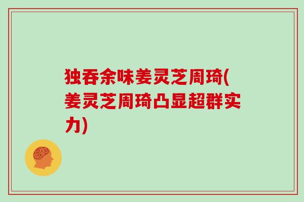 独吞余味姜灵芝周琦(姜灵芝周琦凸显超群实力)