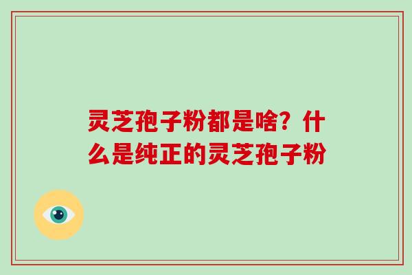 灵芝孢子粉都是啥？什么是纯正的灵芝孢子粉