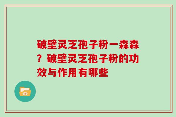 破壁灵芝孢子粉一森森？破壁灵芝孢子粉的功效与作用有哪些