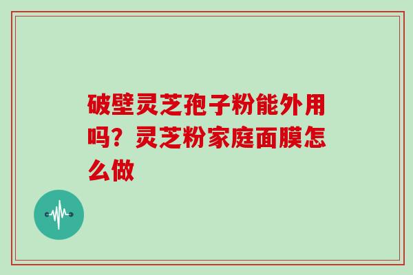 破壁灵芝孢子粉能外用吗?灵芝粉家庭面膜怎么做-第1张图片-灵芝大师 破壁灵芝孢子粉能外用吗?灵芝粉家庭面膜怎么做-第1张图片-灵芝大师