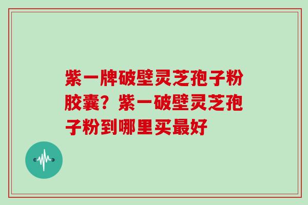 紫一牌破壁灵芝孢子粉胶囊？紫一破壁灵芝孢子粉到哪里买最好