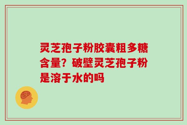 灵芝孢子粉胶囊粗多糖含量？破壁灵芝孢子粉是溶于水的吗