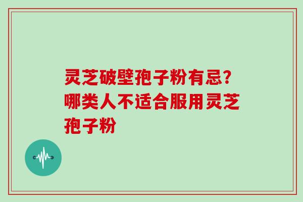 灵芝破壁孢子粉有忌？哪类人不适合服用灵芝孢子粉