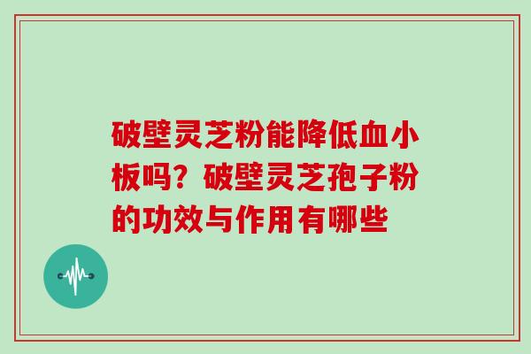 破壁灵芝粉能降低血小板吗？破壁灵芝孢子粉的功效与作用有哪些