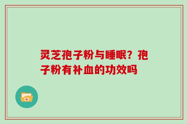 灵芝孢子粉与睡眠？孢子粉有补血的功效吗-第1张图片-灵芝大师