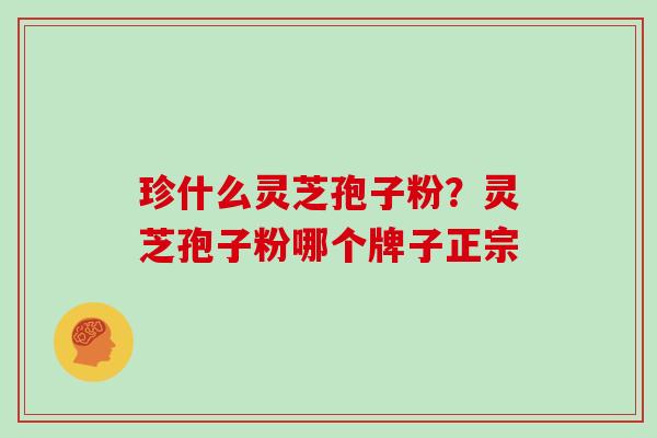 珍什么灵芝孢子粉？灵芝孢子粉哪个牌子正宗