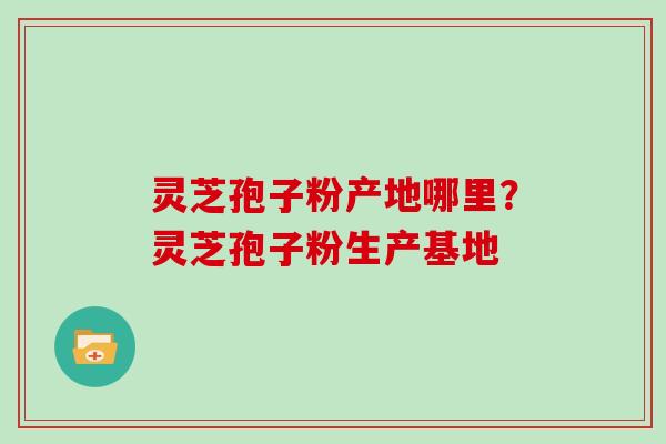 灵芝孢子粉产地哪里？灵芝孢子粉生产基地