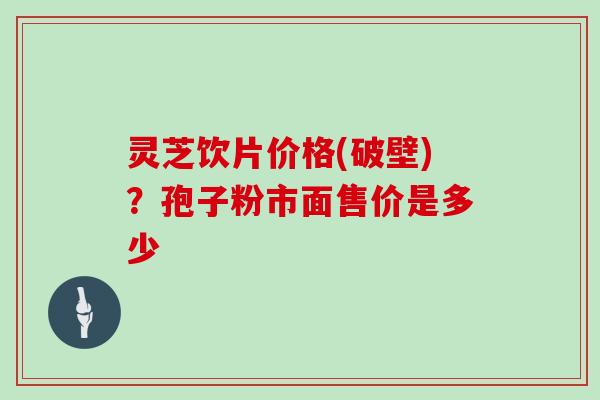 灵芝饮片价格(破壁)？孢子粉市面售价是多少