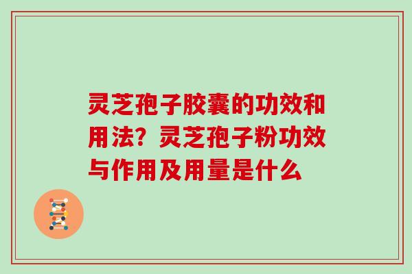 灵芝孢子胶囊的功效和用法？灵芝孢子粉功效与作用及用量是什么
