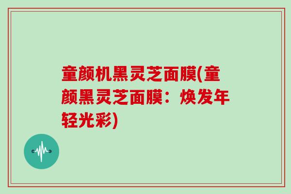 童颜机黑灵芝面膜(童颜黑灵芝面膜：焕发年轻光彩)