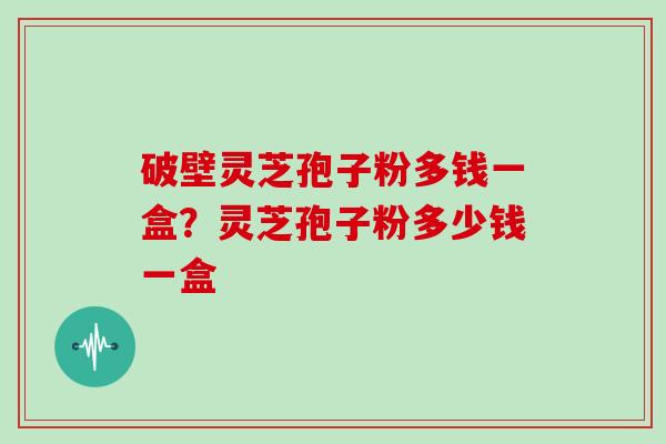 破壁灵芝孢子粉多钱一盒？灵芝孢子粉多少钱一盒
