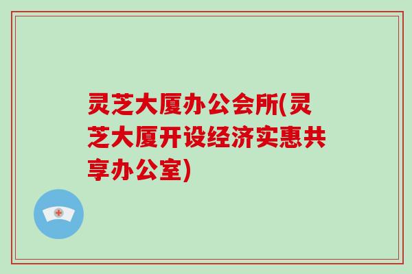 灵芝大厦办公会所(灵芝大厦开设经济实惠共享办公室)