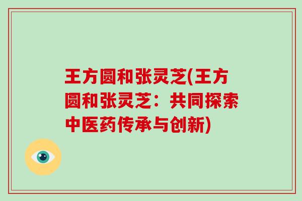 王方圆和张灵芝(王方圆和张灵芝:共同探索中医药传承与创新)-第1张图片-灵芝大师 王方圆和张灵芝(王方圆和张灵芝:共同探索中医药传承与创新)-第1张图片-灵芝大师
