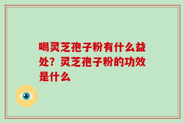 喝灵芝孢子粉有什么益处？灵芝孢子粉的功效是什么