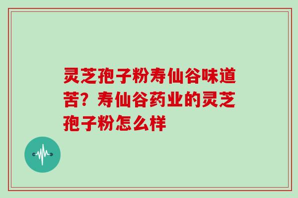 灵芝孢子粉寿仙谷味道苦？寿仙谷药业的灵芝孢子粉怎么样