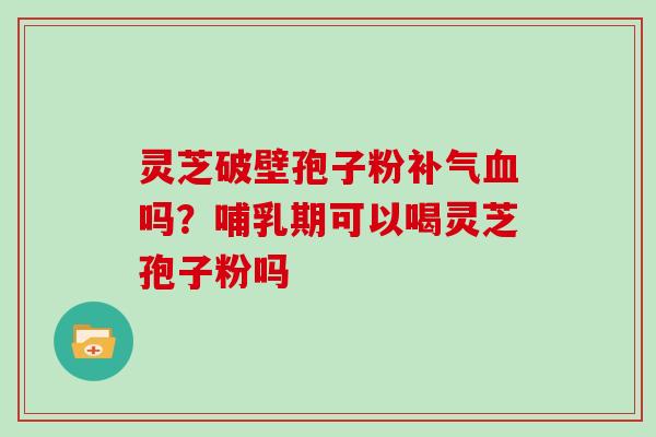 灵芝破壁孢子粉补气血吗？哺乳期可以喝灵芝孢子粉吗