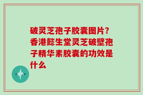 破灵芝孢子胶囊图片？香港懿生堂灵芝破壁孢子精华素胶囊的功效是什么