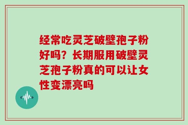经常吃灵芝破壁孢子粉好吗？长期服用破壁灵芝孢子粉真的可以让女性变漂亮吗
