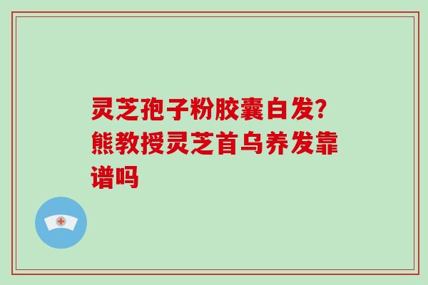 灵芝孢子粉胶囊白发?熊教授灵芝首乌养发靠谱吗-第1张图片-灵芝大师 灵芝孢子粉胶囊白发?熊教授灵芝首乌养发靠谱吗-第1张图片-灵芝大师