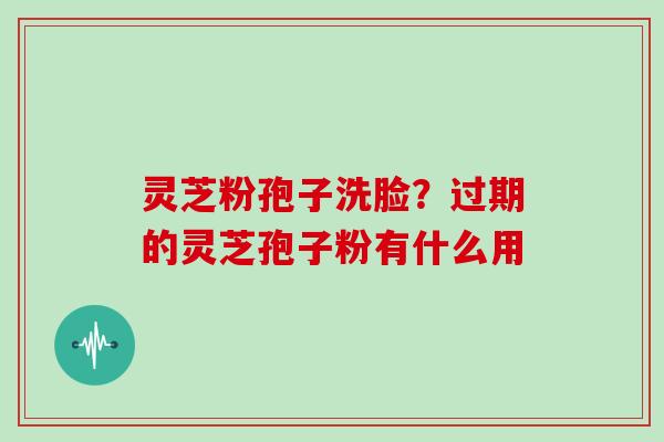 灵芝粉孢子洗脸？过期的灵芝孢子粉有什么用