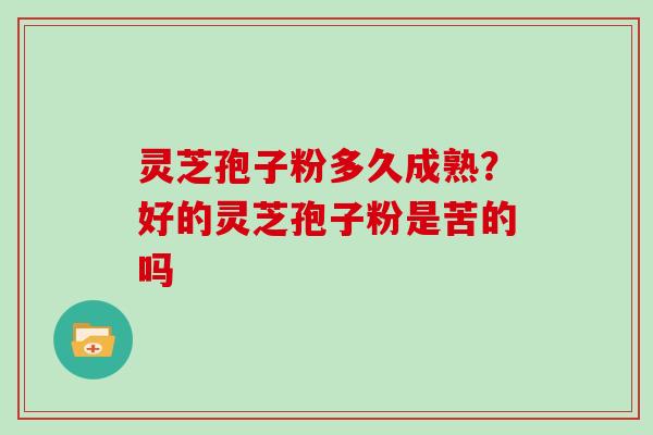 灵芝孢子粉多久成熟？好的灵芝孢子粉是苦的吗