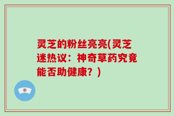 灵芝的粉丝亮亮(灵芝迷热议：神奇草药究竟能否助健康？)