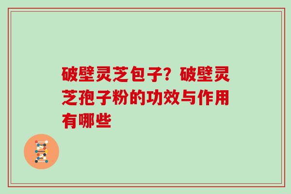 破壁灵芝包子？破壁灵芝孢子粉的功效与作用有哪些