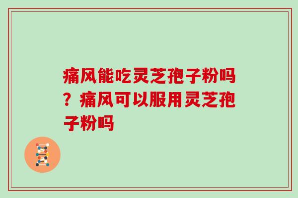 痛风能吃灵芝孢子粉吗？痛风可以服用灵芝孢子粉吗