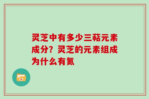 灵芝中有多少三萜元素成分？灵芝的元素组成为什么有氮