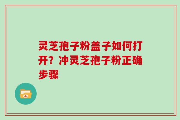 灵芝孢子粉盖子如何打开？冲灵芝孢子粉正确步骤