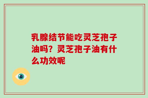 乳腺结节能吃灵芝孢子油吗？灵芝孢子油有什么功效呢