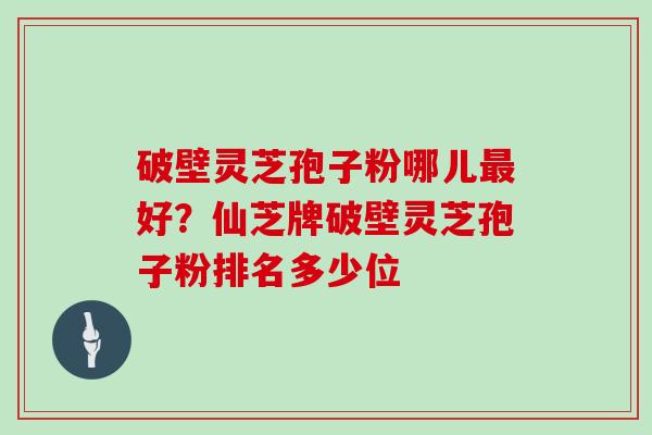 破壁灵芝孢子粉哪儿最好？仙芝牌破壁灵芝孢子粉排名多少位