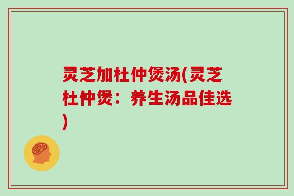 灵芝加杜仲煲汤(灵芝杜仲煲：养生汤品佳选)
