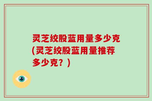 灵芝绞股蓝用量多少克(灵芝绞股蓝用量推荐多少克?)-第1张图片-灵芝大师 灵芝绞股蓝用量多少克(灵芝绞股蓝用量推荐多少克?)-第1张图片-灵芝大师