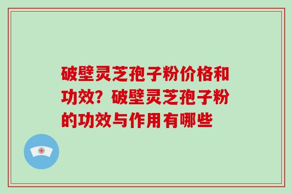 破壁灵芝孢子粉价格和功效？破壁灵芝孢子粉的功效与作用有哪些