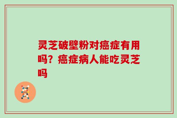 灵芝破壁粉对癌症有用吗？癌症病人能吃灵芝吗