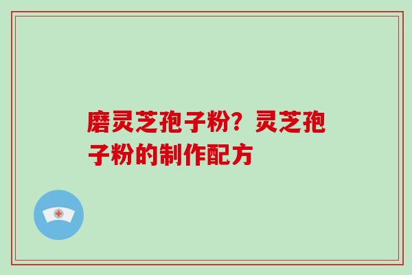 磨灵芝孢子粉？灵芝孢子粉的制作配方