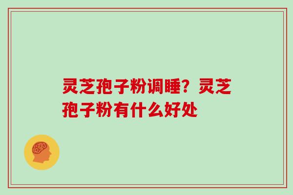 灵芝孢子粉调睡？灵芝孢子粉有什么好处
