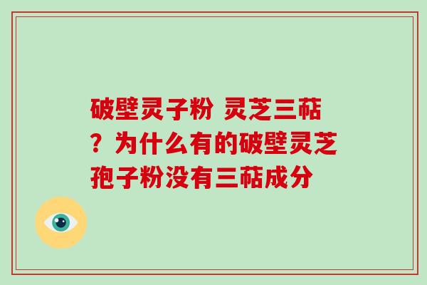 破壁灵子粉 灵芝三萜？为什么有的破壁灵芝孢子粉没有三萜成分