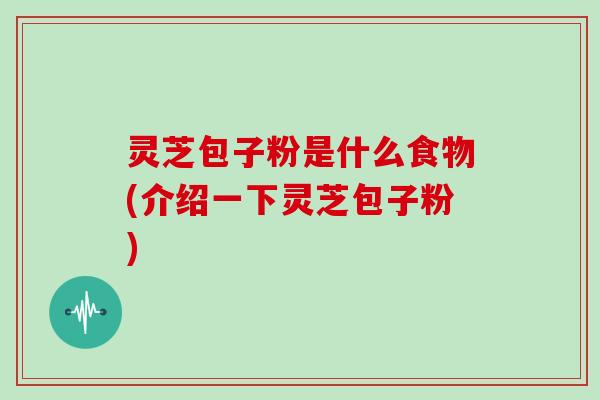 灵芝包子粉是什么食物(介绍一下灵芝包子粉)