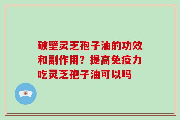 破壁灵芝孢子油的功效和副作用？提高免疫力吃灵芝孢子油可以吗