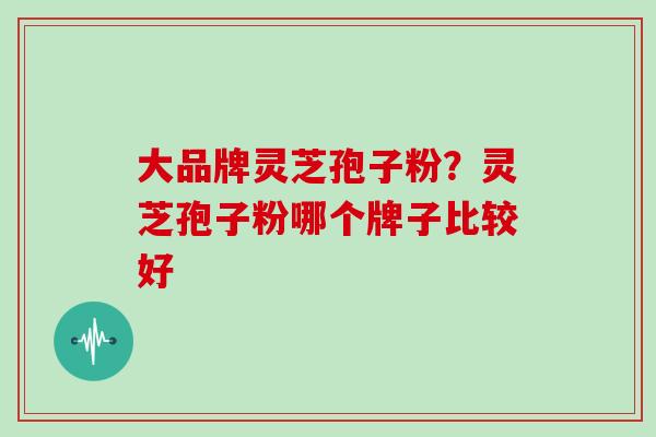 大品牌灵芝孢子粉？灵芝孢子粉哪个牌子比较好
